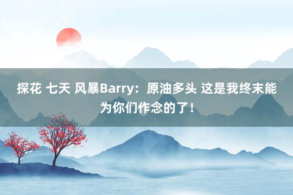 探花 七天 风暴Barry：原油多头 这是我终末能为你们作念的了！