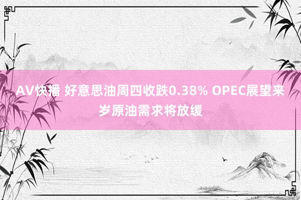 AV快播 好意思油周四收跌0.38% OPEC展望来岁原油需求将放缓