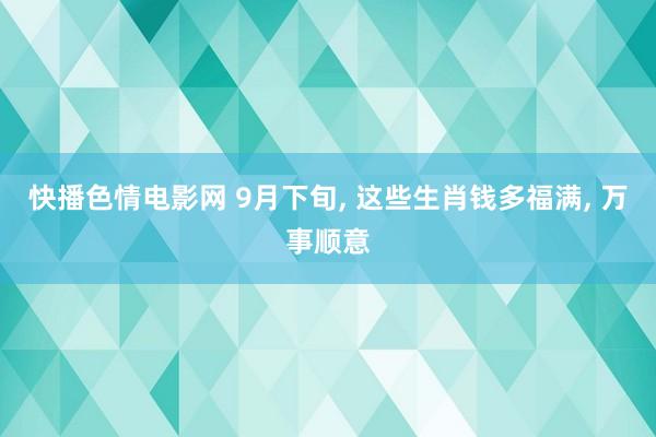 快播色情电影网 9月下旬, 这些生肖钱多福满, 万事顺意