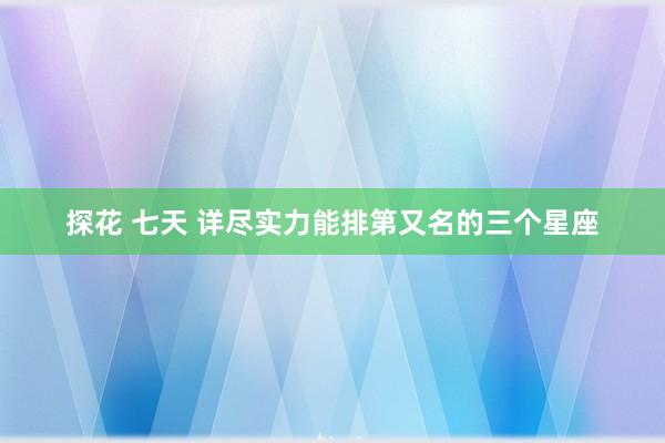 探花 七天 详尽实力能排第又名的三个星座