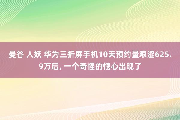 曼谷 人妖 华为三折屏手机10天预约量艰涩625.9万后, 一个奇怪的惬心出现了