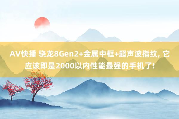 AV快播 骁龙8Gen2+金属中框+超声波指纹, 它应该即是2000以内性能最强的手机了!