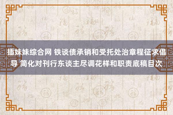 插妹妹综合网 铁谈债承销和受托处治章程征求倡导 简化对刊行东谈主尽调花样和职责底稿目次