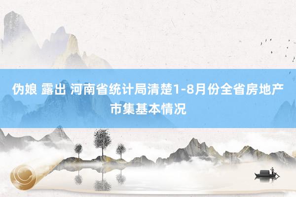 伪娘 露出 河南省统计局清楚1-8月份全省房地产市集基本情况