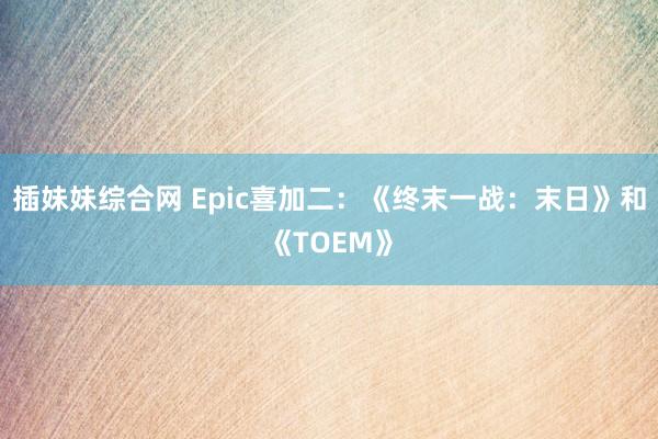 插妹妹综合网 Epic喜加二：《终末一战：末日》和《TOEM》