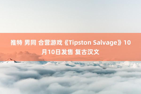 推特 男同 合营游戏《Tipston Salvage》10月10日发售 复古汉文