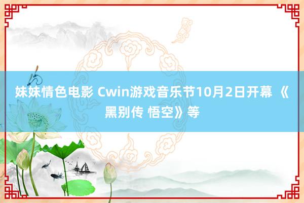 妹妹情色电影 Cwin游戏音乐节10月2日开幕 《黑别传 悟空》等