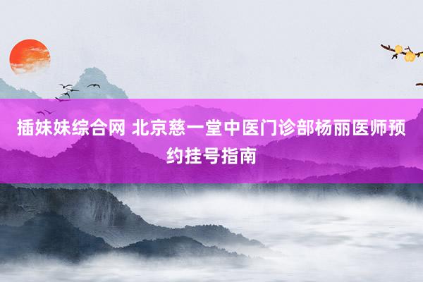 插妹妹综合网 北京慈一堂中医门诊部杨丽医师预约挂号指南