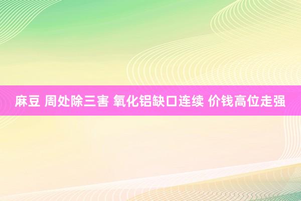 麻豆 周处除三害 氧化铝缺口连续 价钱高位走强