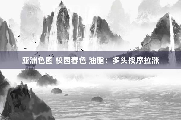 亚洲色图 校园春色 油脂：多头按序拉涨