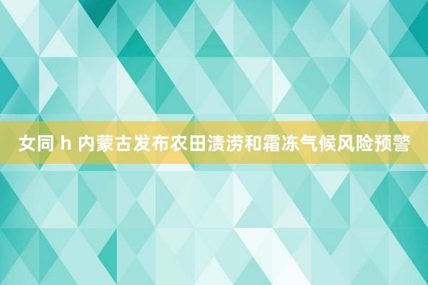 女同 h 内蒙古发布农田渍涝和霜冻气候风险预警