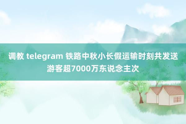 调教 telegram 铁路中秋小长假运输时刻共发送游客超7000万东说念主次