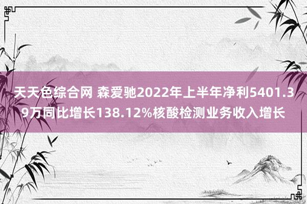 天天色综合网 森爱驰2022年上半年净利5401.39万同比增长138.12%核酸检测业务收入增长