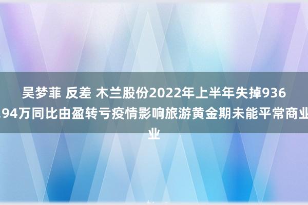 吴梦菲 反差 木兰股份2022年上半年失掉936.94万同比由盈转亏疫情影响旅游黄金期未能平常商业