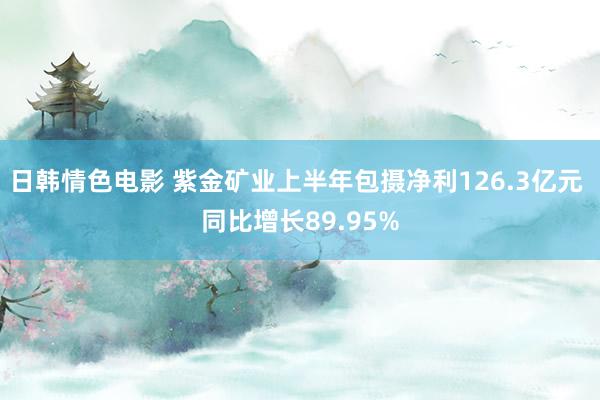 日韩情色电影 紫金矿业上半年包摄净利126.3亿元 同比增长89.95%