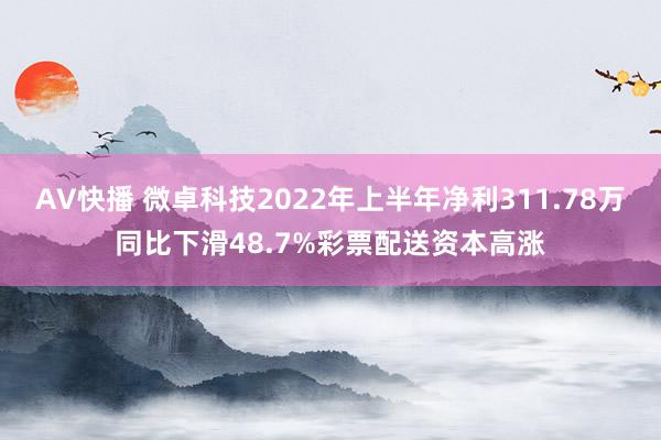 AV快播 微卓科技2022年上半年净利311.78万同比下滑48.7%彩票配送资本高涨