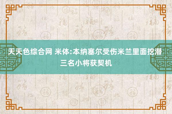 天天色综合网 米体:本纳塞尔受伤米兰里面挖潜 三名小将获契机