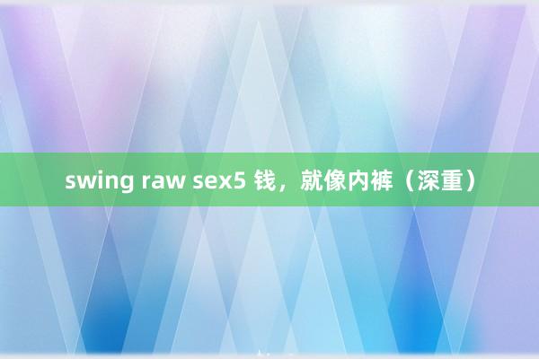 swing raw sex5 钱，就像内裤（深重）