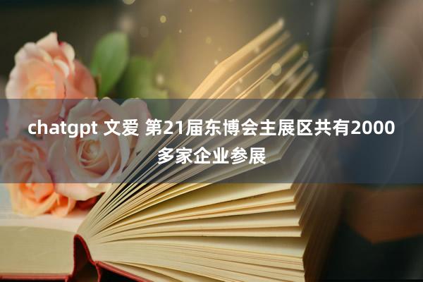 chatgpt 文爱 第21届东博会主展区共有2000多家企业参展