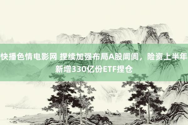 快播色情电影网 捏续加强布局A股阛阓，险资上半年新增330亿份ETF捏仓