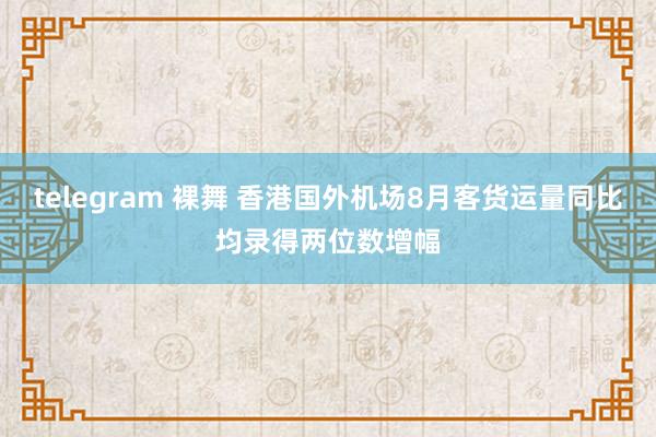 telegram 裸舞 香港国外机场8月客货运量同比均录得两位数增幅