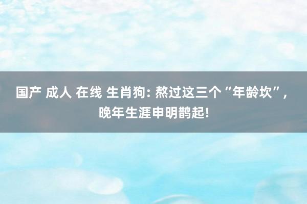 国产 成人 在线 生肖狗: 熬过这三个“年龄坎”, 晚年生涯申明鹊起!