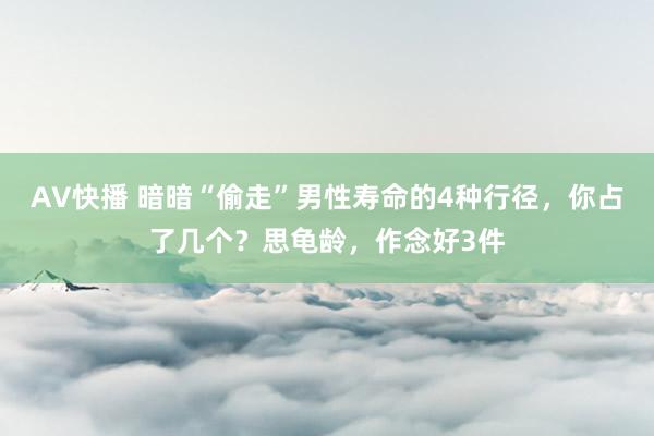 AV快播 暗暗“偷走”男性寿命的4种行径，你占了几个？思龟龄，作念好3件