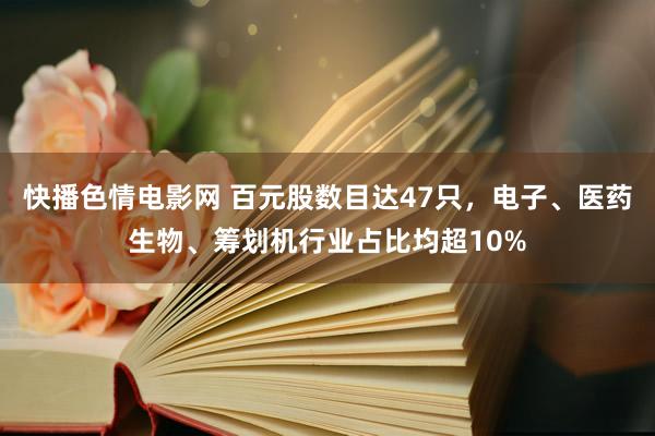 快播色情电影网 百元股数目达47只，电子、医药生物、筹划机行业占比均超10%