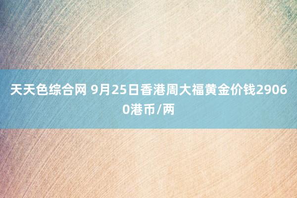 天天色综合网 9月25日香港周大福黄金价钱29060港币/两