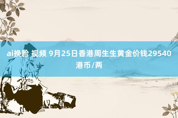 ai换脸 视频 9月25日香港周生生黄金价钱29540港币/两