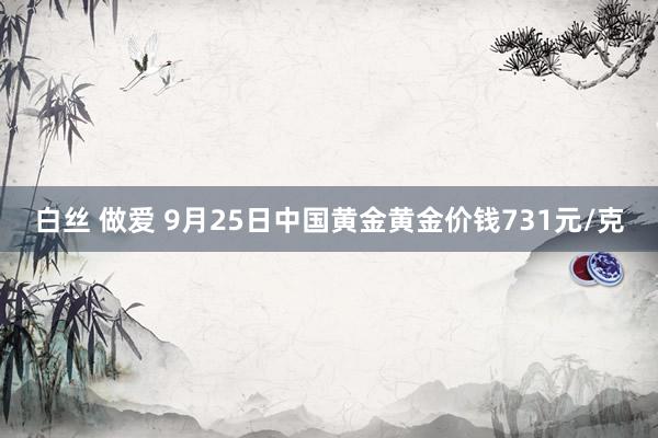 白丝 做爱 9月25日中国黄金黄金价钱731元/克