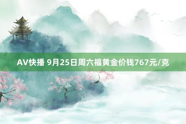 AV快播 9月25日周六福黄金价钱767元/克