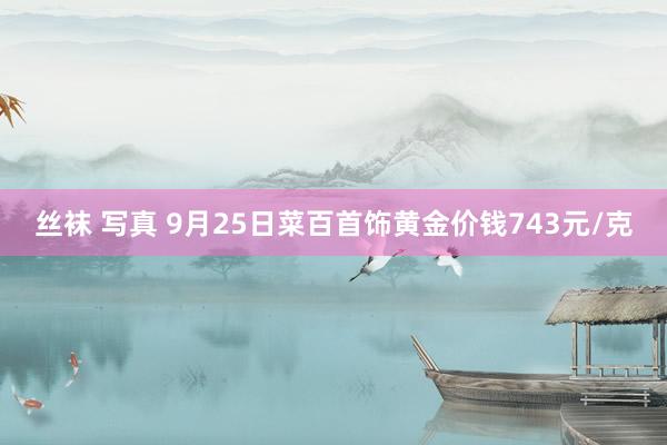 丝袜 写真 9月25日菜百首饰黄金价钱743元/克