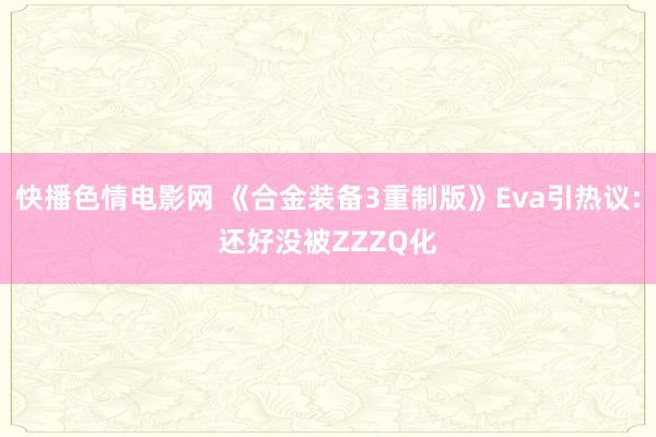 快播色情电影网 《合金装备3重制版》Eva引热议:还好没被ZZZQ化