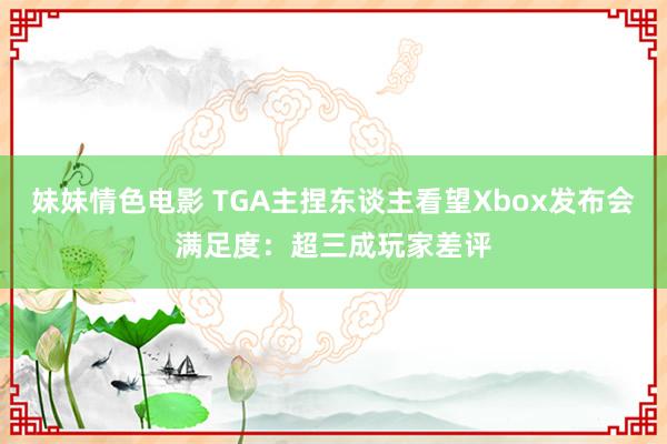 妹妹情色电影 TGA主捏东谈主看望Xbox发布会满足度：超三成玩家差评