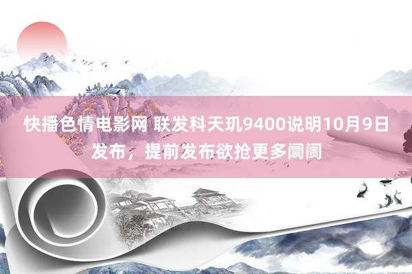 快播色情电影网 联发科天玑9400说明10月9日发布，提前发布欲抢更多阛阓