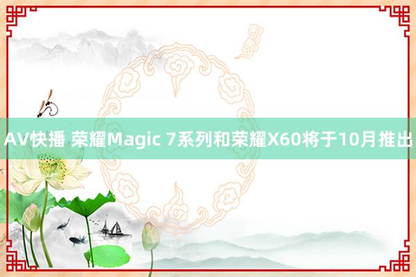 AV快播 荣耀Magic 7系列和荣耀X60将于10月推出