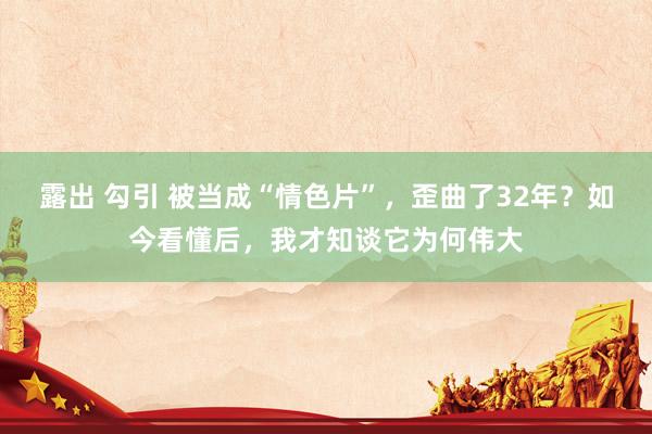 露出 勾引 被当成“情色片”，歪曲了32年？如今看懂后，我才知谈它为何伟大