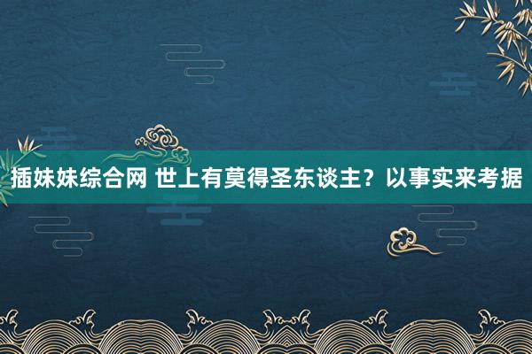 插妹妹综合网 世上有莫得圣东谈主？以事实来考据