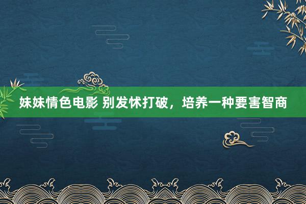 妹妹情色电影 别发怵打破，培养一种要害智商