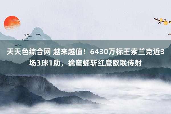 天天色综合网 越来越值！6430万标王索兰克近3场3球1助，擒蜜蜂斩红魔欧联传射