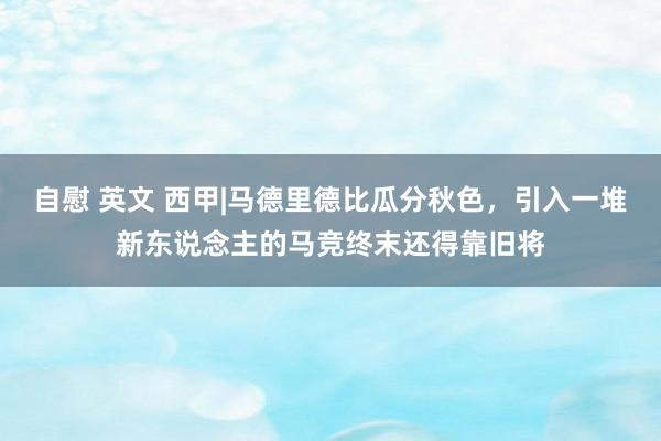 自慰 英文 西甲|马德里德比瓜分秋色，引入一堆新东说念主的马竞终末还得靠旧将