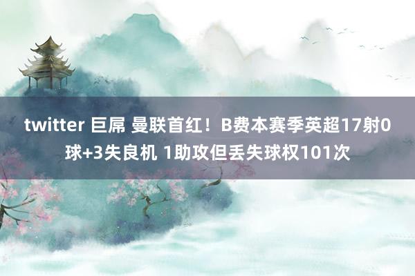 twitter 巨屌 曼联首红！B费本赛季英超17射0球+3失良机 1助攻但丢失球权101次