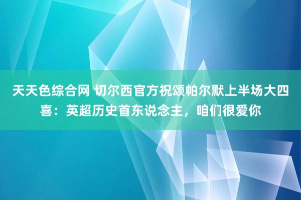 天天色综合网 切尔西官方祝颂帕尔默上半场大四喜：英超历史首东说念主，咱们很爱你