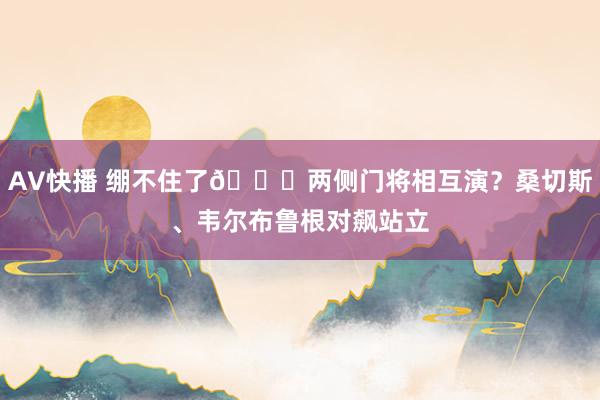 AV快播 绷不住了😂两侧门将相互演？桑切斯、韦尔布鲁根对飙站立