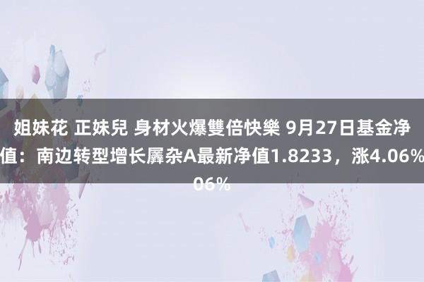 姐妹花 正妹兒 身材火爆雙倍快樂 9月27日基金净值：南边转型增长羼杂A最新净值1.8233，涨4.06%