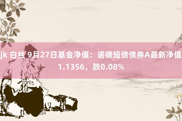 jk 白丝 9月27日基金净值：诺德短债债券A最新净值1.1356，跌0.08%