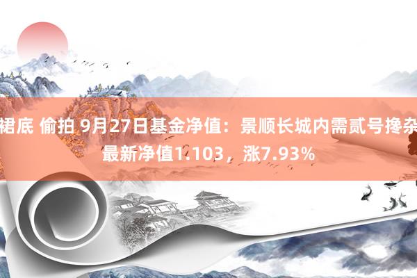 裙底 偷拍 9月27日基金净值：景顺长城内需贰号搀杂最新净值1.103，涨7.93%