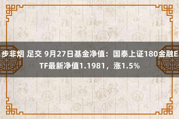 步非烟 足交 9月27日基金净值：国泰上证180金融ETF最新净值1.1981，涨1.5%