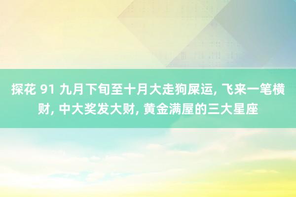 探花 91 九月下旬至十月大走狗屎运, 飞来一笔横财, 中大奖发大财, 黄金满屋的三大星座